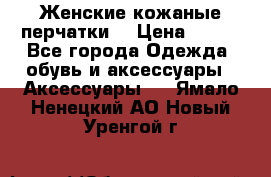 Женские кожаные перчатки. › Цена ­ 700 - Все города Одежда, обувь и аксессуары » Аксессуары   . Ямало-Ненецкий АО,Новый Уренгой г.